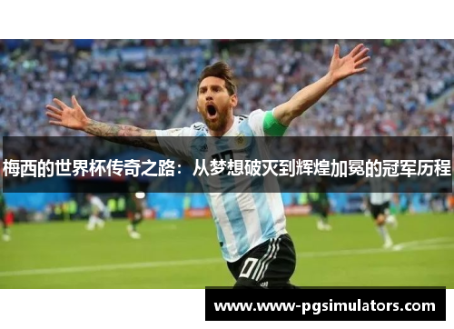 梅西的世界杯传奇之路：从梦想破灭到辉煌加冕的冠军历程