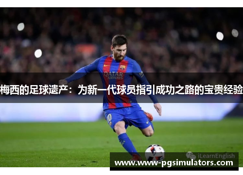 梅西的足球遗产:为新一代球员指引成功之路的宝贵经验 梅西的足球遗产:为新一代球员指引成功之路的宝贵经验