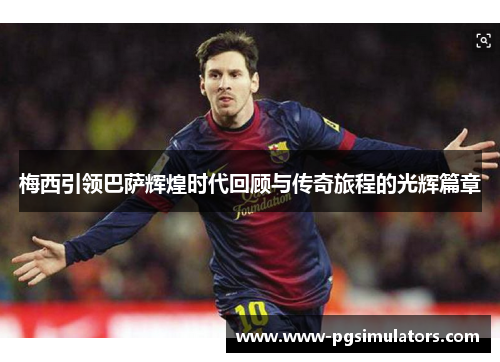 梅西引领巴萨辉煌时代回顾与传奇旅程的光辉篇章