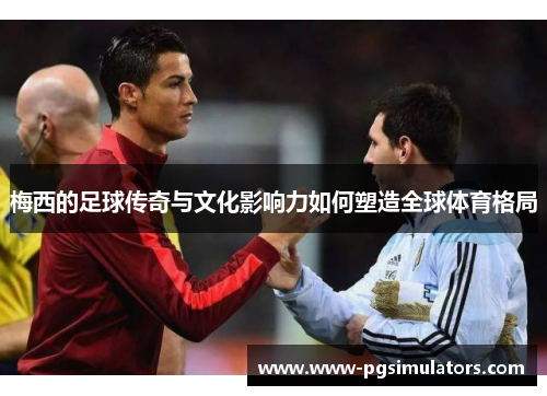 梅西的足球传奇与文化影响力如何塑造全球体育格局