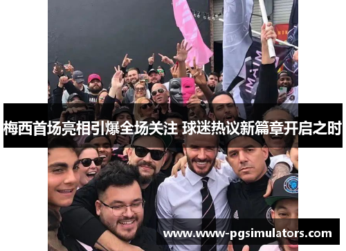 梅西首场亮相引爆全场关注 球迷热议新篇章开启之时