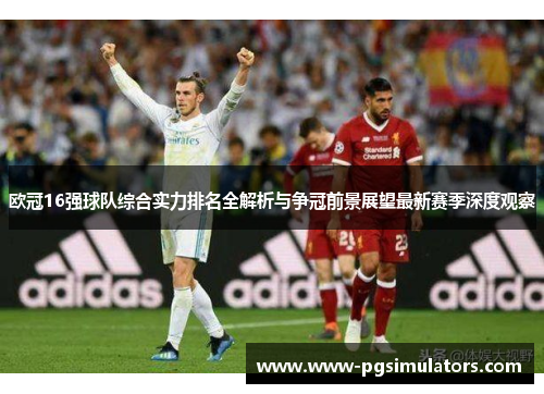 欧冠16强球队综合实力排名全解析与争冠前景展望最新赛季深度观察