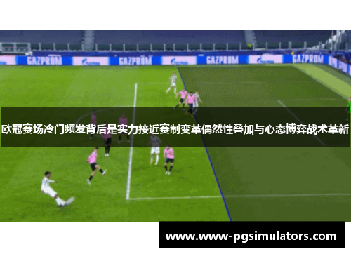欧冠赛场冷门频发背后是实力接近赛制变革偶然性叠加与心态博弈战术革新