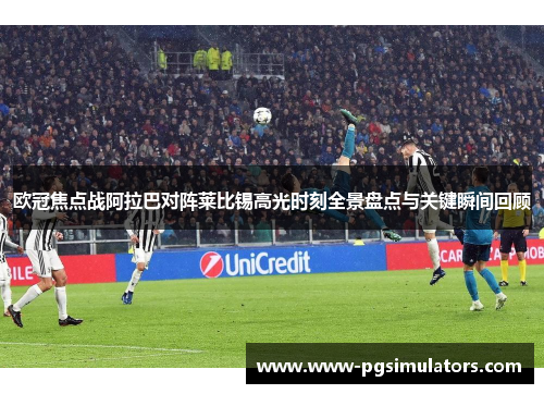 欧冠焦点战阿拉巴对阵莱比锡高光时刻全景盘点与关键瞬间回顾