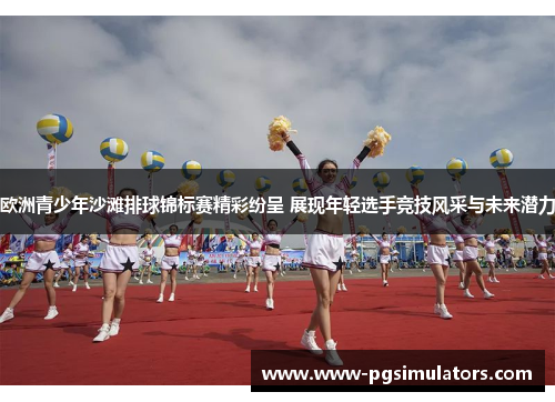 欧洲青少年沙滩排球锦标赛精彩纷呈 展现年轻选手竞技风采与未来潜力