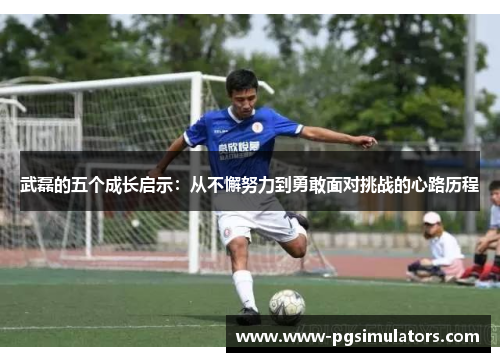 武磊的五个成长启示：从不懈努力到勇敢面对挑战的心路历程