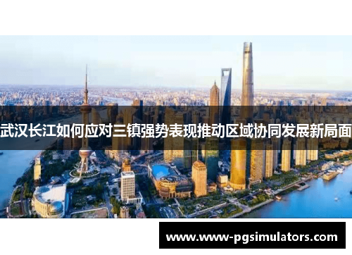 武汉长江如何应对三镇强势表现推动区域协同发展新局面