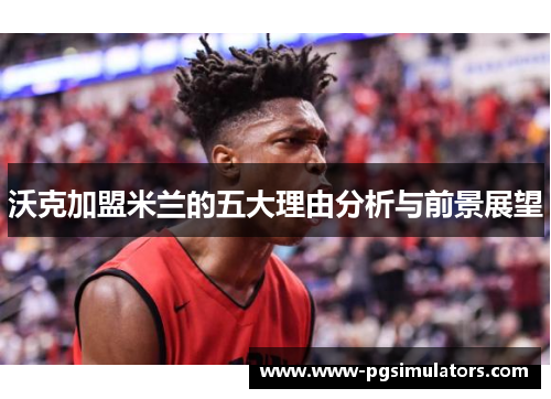 沃克加盟米兰的五大理由分析与前景展望