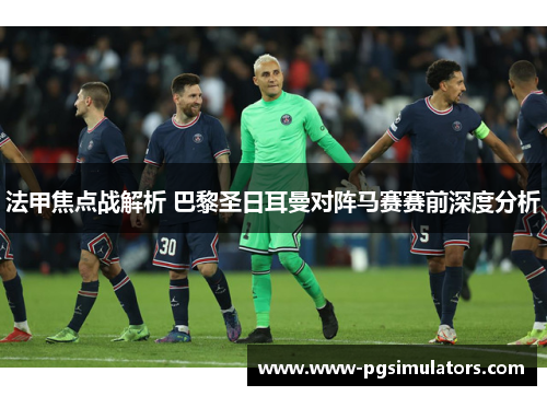 法甲焦点战解析 巴黎圣日耳曼对阵马赛赛前深度分析