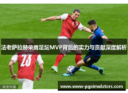 法老萨拉赫荣膺足坛MVP背后的实力与贡献深度解析