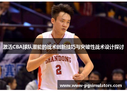 激活CBA球队潜能的战术创新技巧与突破性战术设计探讨 激活CBA球队潜能的战术创新技巧与突破性战术设计探讨