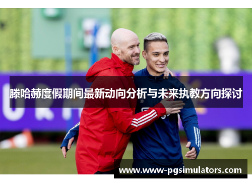 滕哈赫度假期间最新动向分析与未来执教方向探讨 滕哈赫度假期间最新动向分析与未来执教方向探讨