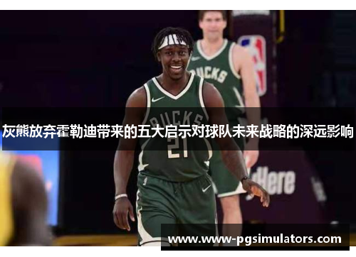 灰熊放弃霍勒迪带来的五大启示对球队未来战略的深远影响