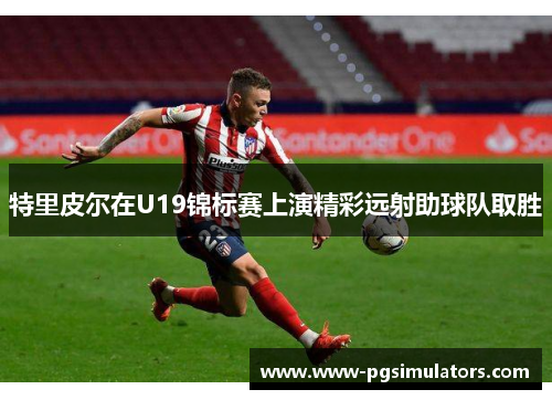 特里皮尔在U19锦标赛上演精彩远射助球队取胜