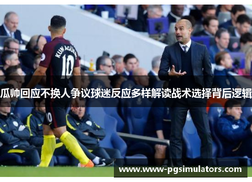 瓜帅回应不换人争议球迷反应多样解读战术选择背后逻辑