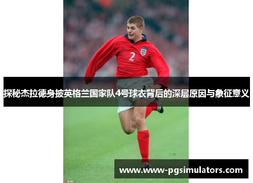 探秘杰拉德身披英格兰国家队4号球衣背后的深层原因与象征意义